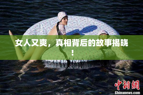 女人又爽，真相背后的故事揭晓！