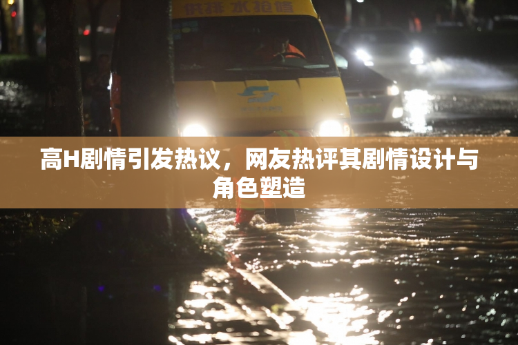 高H剧情引发热议，网友热评其剧情设计与角色塑造