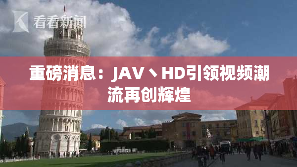 重磅消息：JAV丶HD引领视频潮流再创辉煌