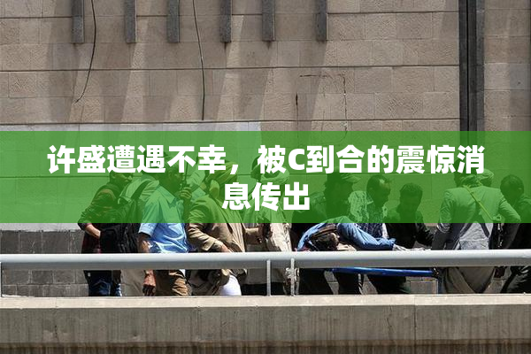 许盛遭遇不幸，被C到合的震惊消息传出