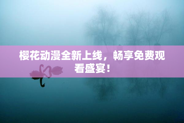 樱花动漫全新上线，畅享免费观看盛宴！