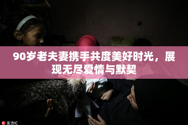90岁老夫妻携手共度美好时光，展现无尽爱情与默契