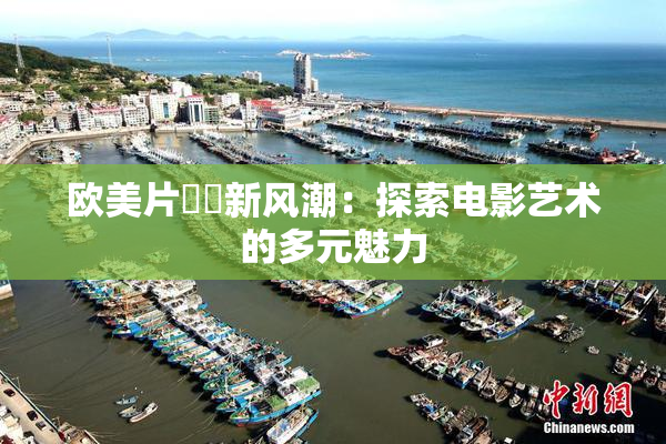 欧美片❌‌新风潮：探索电影艺术的多元魅力