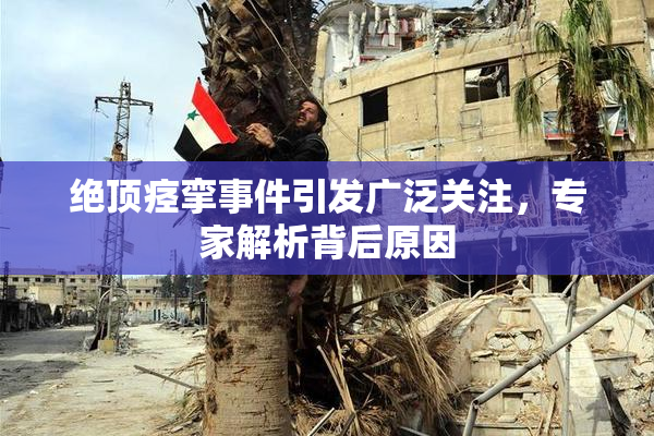 绝顶痉挛事件引发广泛关注，专家解析背后原因
