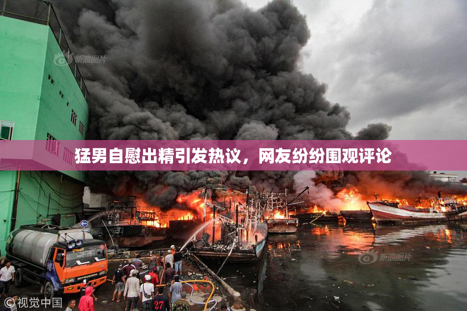 猛男自慰出精引发热议，网友纷纷围观评论