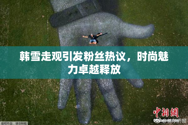 韩雪走观引发粉丝热议，时尚魅力卓越释放