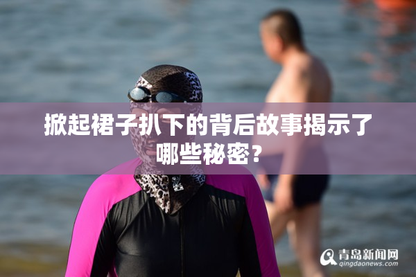 掀起裙子扒下的背后故事揭示了哪些秘密？