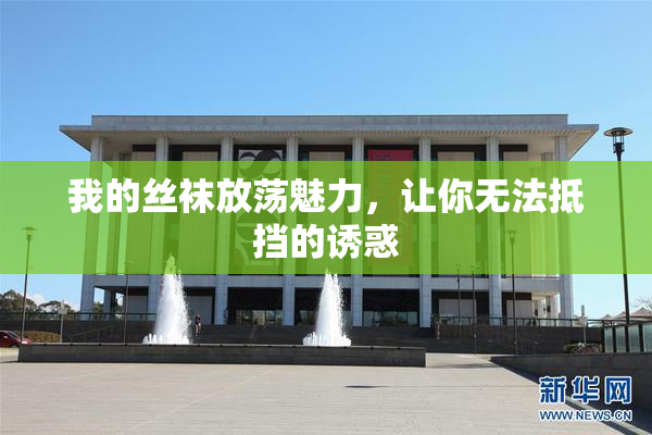 我的丝袜放荡魅力，让你无法抵挡的诱惑