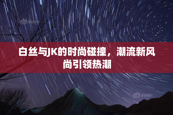 白丝与JK的时尚碰撞，潮流新风尚引领热潮