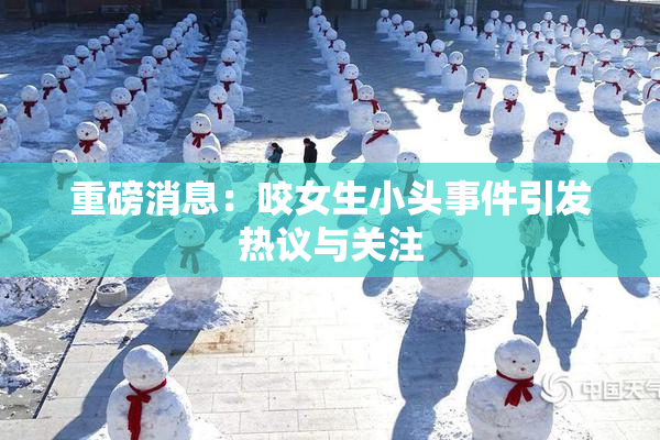 重磅消息：咬女生小头事件引发热议与关注