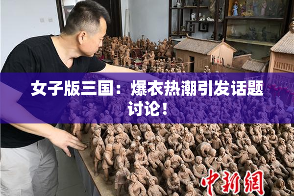 女子版三国：爆衣热潮引发话题讨论！