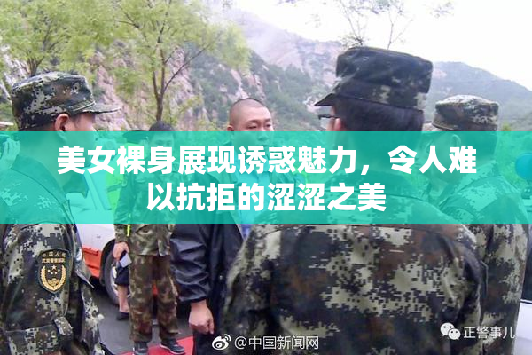 美女裸身展现诱惑魅力，令人难以抗拒的涩涩之美