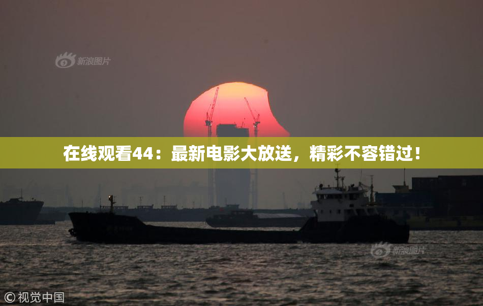 在线观看44：最新电影大放送，精彩不容错过！