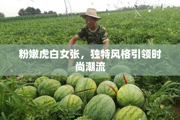 粉嫩虎白女张，独特风格引领时尚潮流