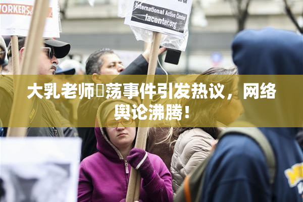 大乳老师婬荡事件引发热议，网络舆论沸腾！