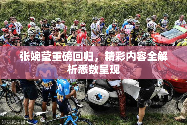 张婉莹重磅回归，精彩内容全解析悉数呈现