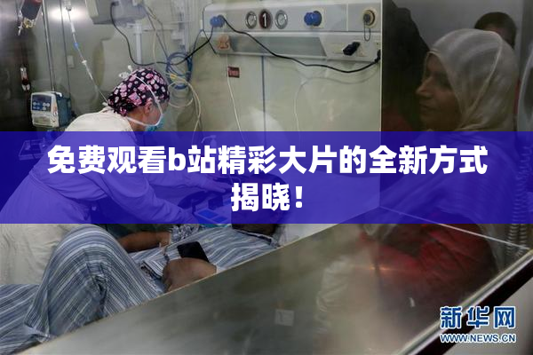 免费观看b站精彩大片的全新方式揭晓！