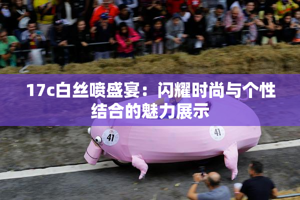 17c白丝喷盛宴：闪耀时尚与个性结合的魅力展示