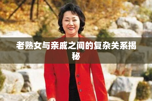 老熟女与亲戚之间的复杂关系揭秘