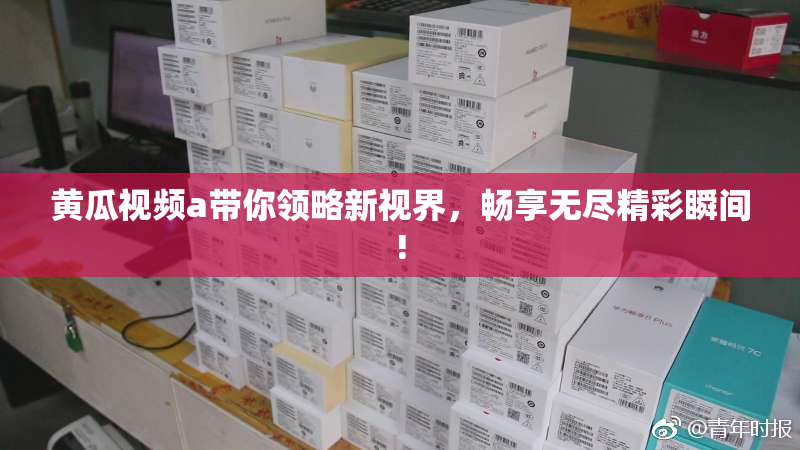 黄瓜视频a带你领略新视界，畅享无尽精彩瞬间!