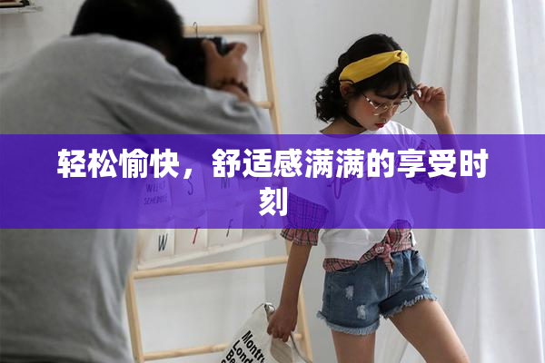 轻松愉快，舒适感满满的享受时刻