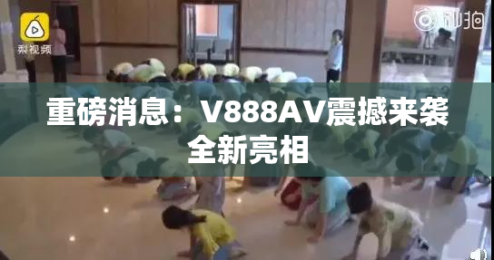 重磅消息：V888AV震撼来袭全新亮相