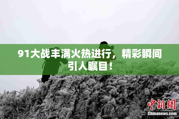 91大战丰满火热进行，精彩瞬间引人瞩目！