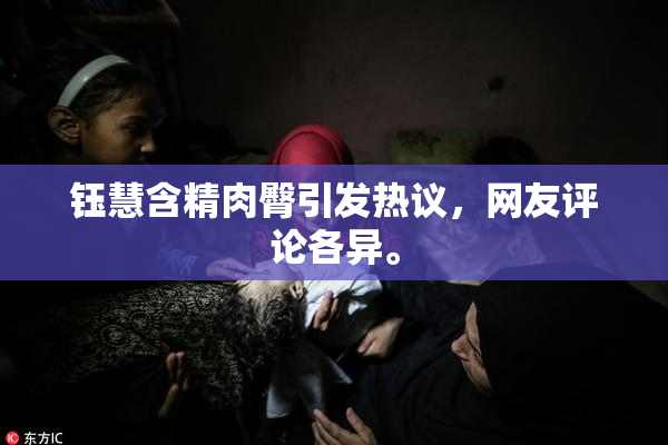钰慧含精肉臀引发热议，网友评论各异。