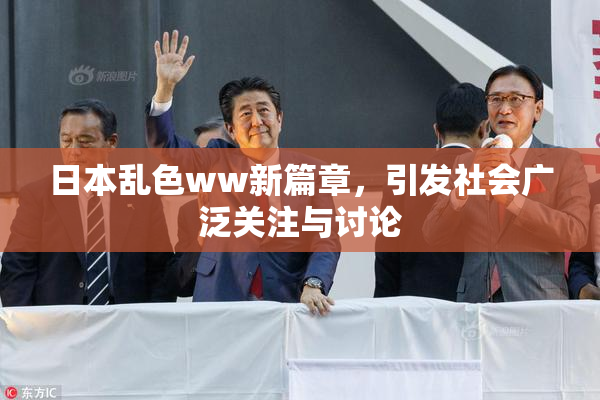 日本乱色ww新篇章，引发社会广泛关注与讨论
