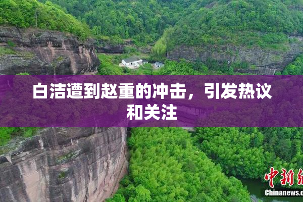 白洁遭到赵重的冲击，引发热议和关注