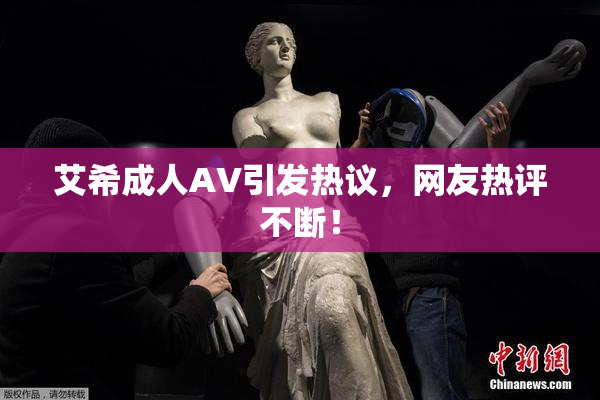 艾希成人AV引发热议，网友热评不断！