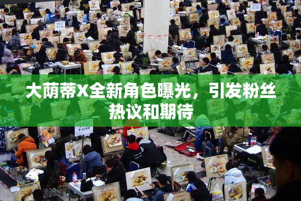 大荫蒂X全新角色曝光，引发粉丝热议和期待