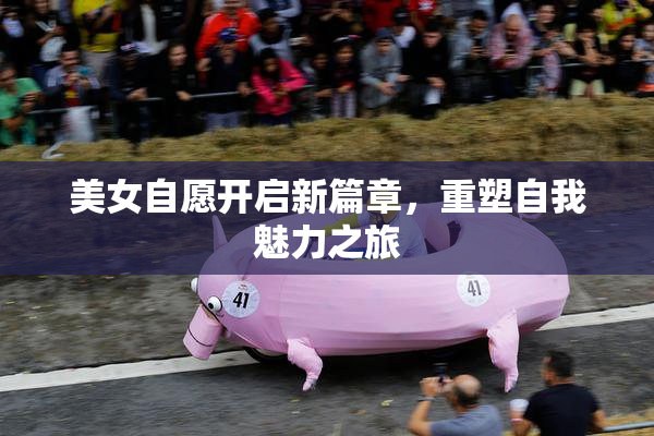 美女自愿开启新篇章，重塑自我魅力之旅