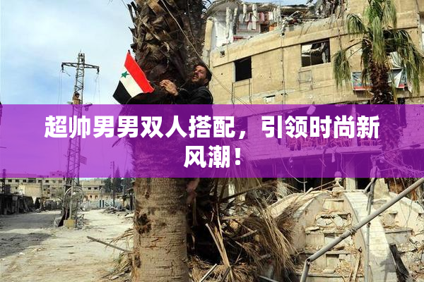 超帅男男双人搭配，引领时尚新风潮！