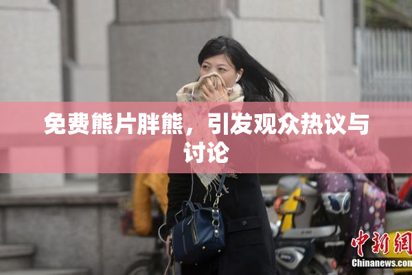 免费熊片胖熊，引发观众热议与讨论