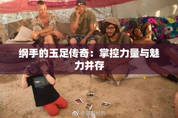 纲手的玉足传奇：掌控力量与魅力并存