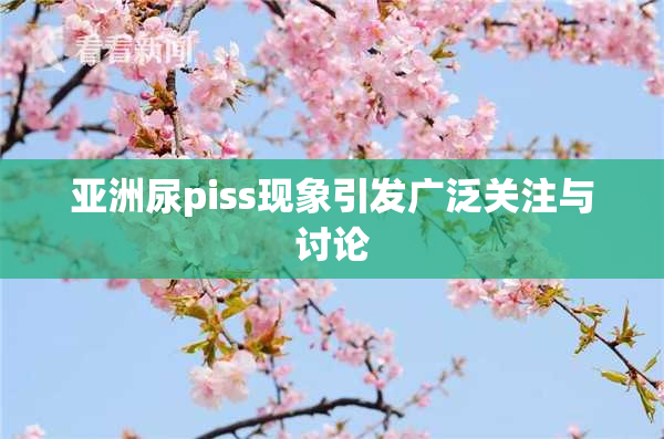 亚洲尿piss现象引发广泛关注与讨论