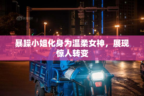 暴躁小姐化身为温柔女神，展现惊人转变
