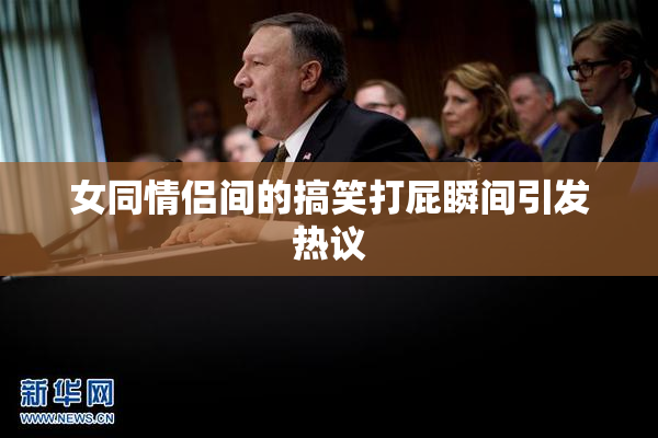 女同情侣间的搞笑打屁瞬间引发热议