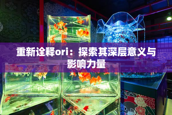 重新诠释ori：探索其深层意义与影响力量