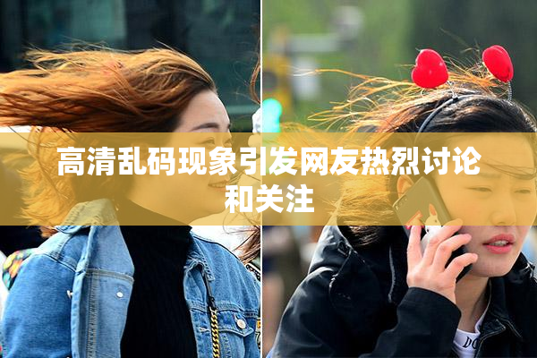 高清乱码现象引发网友热烈讨论和关注