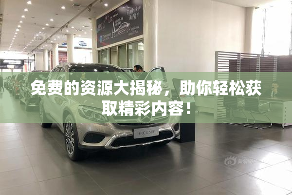 免费的资源大揭秘，助你轻松获取精彩内容！
