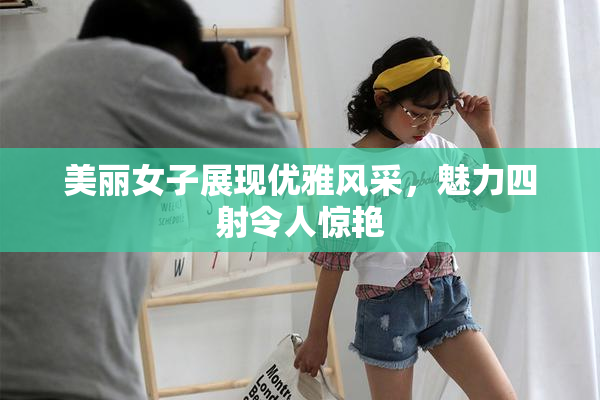 美丽女子展现优雅风采，魅力四射令人惊艳