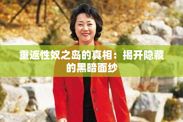 重返性奴之岛的真相：揭开隐藏的黑暗面纱