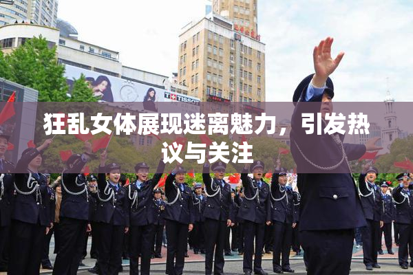 狂乱女体展现迷离魅力，引发热议与关注