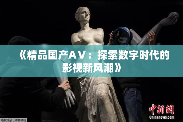 《精品国产AⅤ：探索数字时代的影视新风潮》