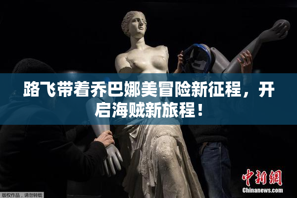 路飞带着乔巴娜美冒险新征程，开启海贼新旅程！