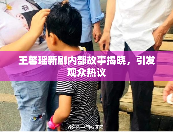 王馨瑶新剧内部故事揭晓，引发观众热议