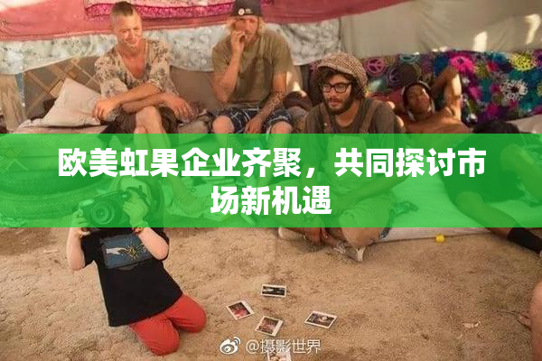 欧美虹果企业齐聚，共同探讨市场新机遇