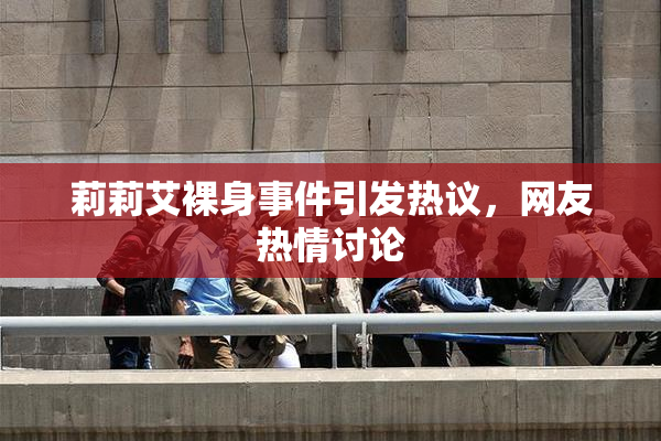 莉莉艾裸身事件引发热议，网友热情讨论